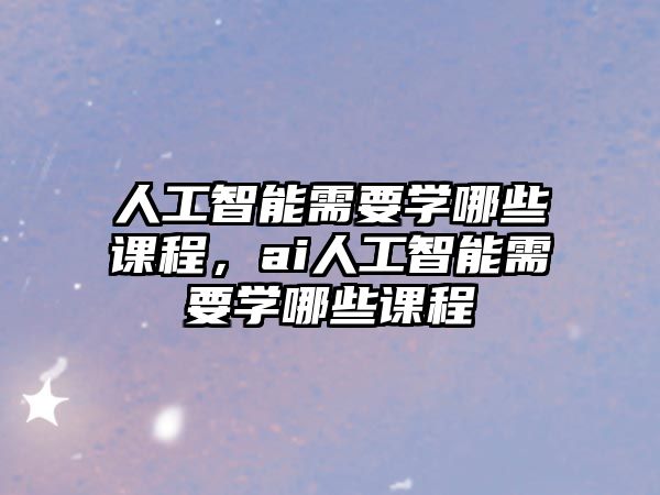 人工智能需要學(xué)哪些課程，ai人工智能需要學(xué)哪些課程