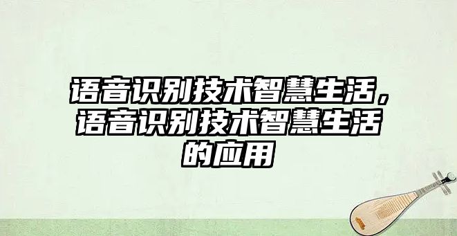 語音識別技術(shù)智慧生活，語音識別技術(shù)智慧生活的應(yīng)用