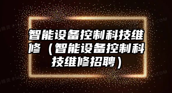 智能設備控制科技維修（智能設備控制科技維修招聘）