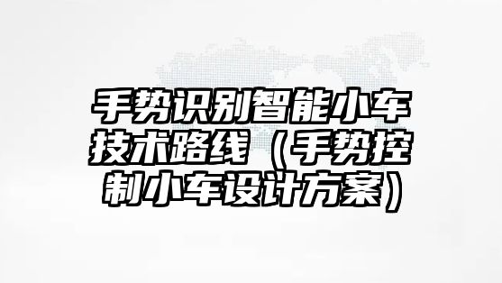 手勢識別智能小車技術路線（手勢控制小車設計方案）