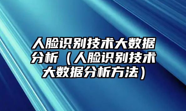 人臉識(shí)別技術(shù)大數(shù)據(jù)分析（人臉識(shí)別技術(shù)大數(shù)據(jù)分析方法）