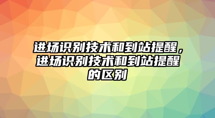 進場識別技術和到站提醒，進場識別技術和到站提醒的區(qū)別