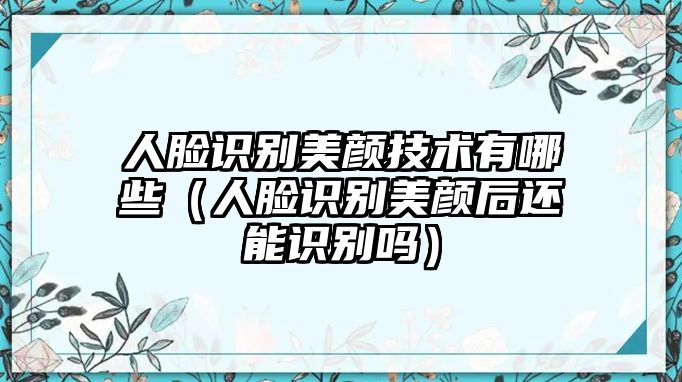 人臉識(shí)別美顏技術(shù)有哪些（人臉識(shí)別美顏后還能識(shí)別嗎）