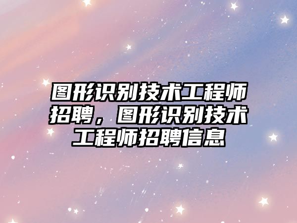 圖形識別技術工程師招聘，圖形識別技術工程師招聘信息