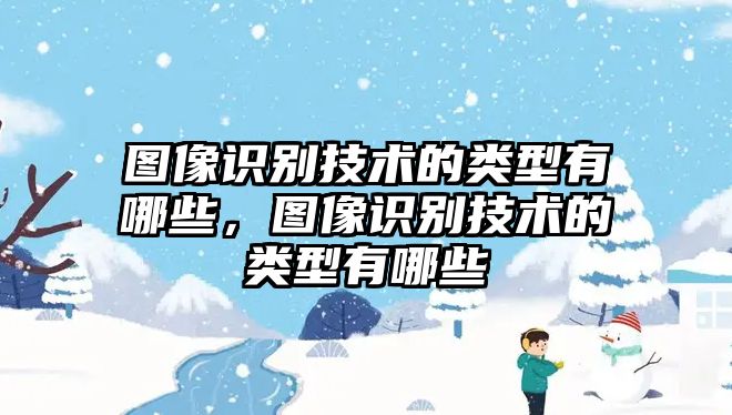 圖像識別技術(shù)的類型有哪些，圖像識別技術(shù)的類型有哪些