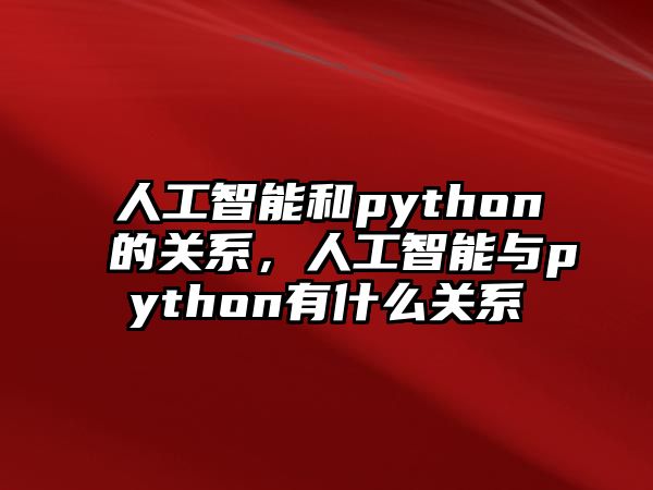 人工智能和python的關(guān)系，人工智能與python有什么關(guān)系