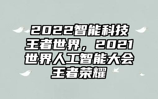 2022智能科技王者世界，2021世界人工智能大會(huì)王者榮耀