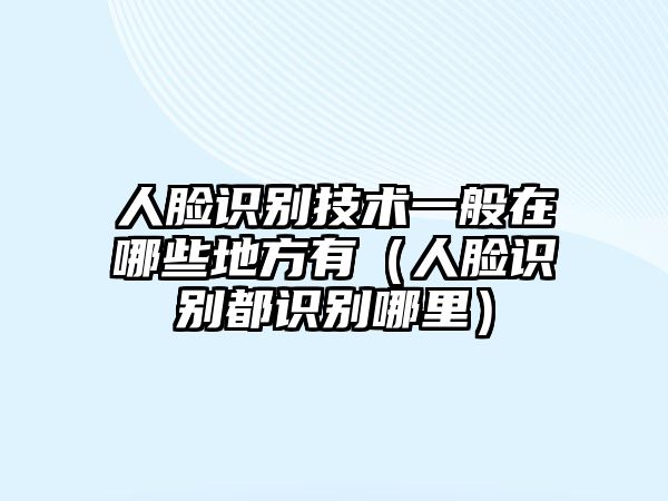 人臉識別技術一般在哪些地方有（人臉識別都識別哪里）