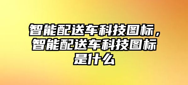 智能配送車科技圖標(biāo)，智能配送車科技圖標(biāo)是什么