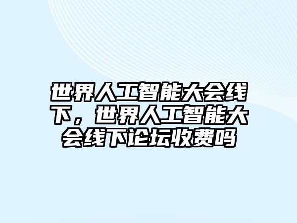 世界人工智能大會線下，世界人工智能大會線下論壇收費(fèi)嗎