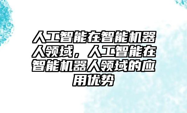 人工智能在智能機(jī)器人領(lǐng)域，人工智能在智能機(jī)器人領(lǐng)域的應(yīng)用優(yōu)勢(shì)