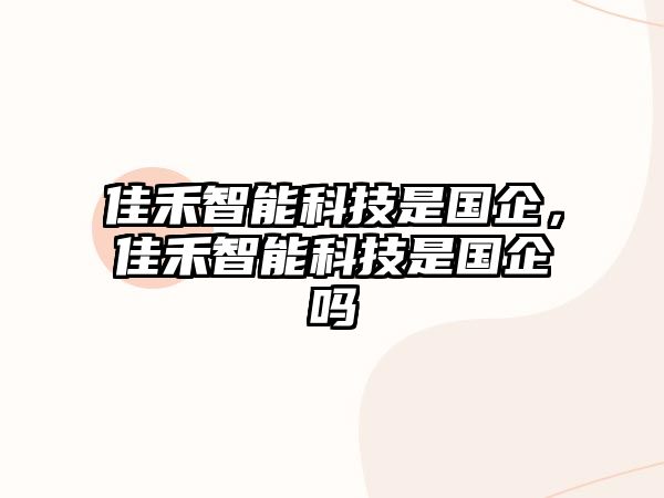 佳禾智能科技是國企，佳禾智能科技是國企嗎