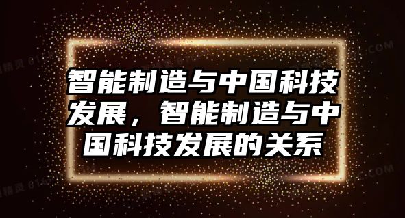 智能制造與中國(guó)科技發(fā)展，智能制造與中國(guó)科技發(fā)展的關(guān)系