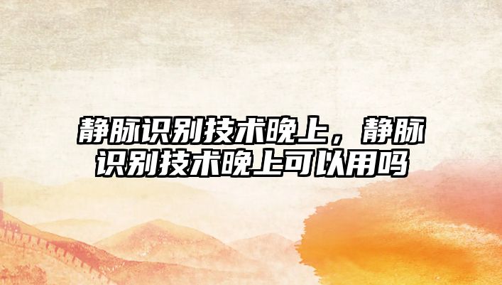 靜脈識別技術(shù)晚上，靜脈識別技術(shù)晚上可以用嗎