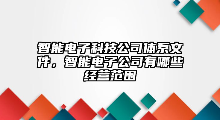 智能電子科技公司體系文件，智能電子公司有哪些經營范圍