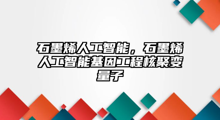 石墨烯人工智能，石墨烯人工智能基因工程核聚變量子