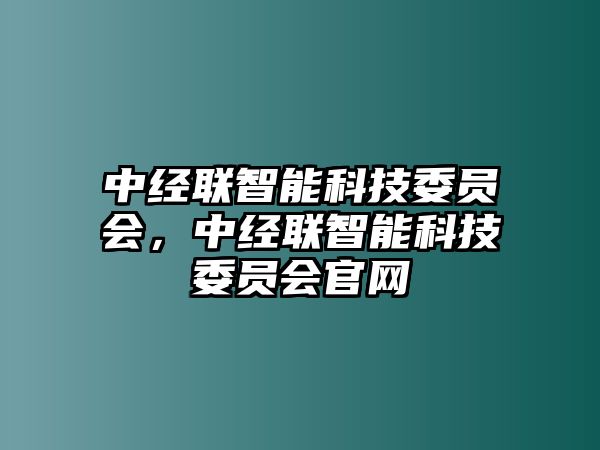 中經(jīng)聯(lián)智能科技委員會，中經(jīng)聯(lián)智能科技委員會官網(wǎng)