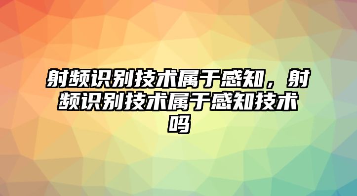 射頻識(shí)別技術(shù)屬于感知，射頻識(shí)別技術(shù)屬于感知技術(shù)嗎