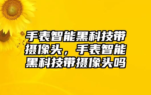 手表智能黑科技帶攝像頭，手表智能黑科技帶攝像頭嗎