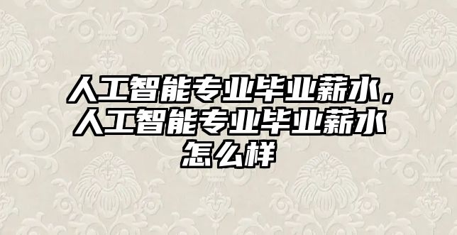 人工智能專業(yè)畢業(yè)薪水，人工智能專業(yè)畢業(yè)薪水怎么樣