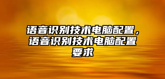 語(yǔ)音識(shí)別技術(shù)電腦配置，語(yǔ)音識(shí)別技術(shù)電腦配置要求