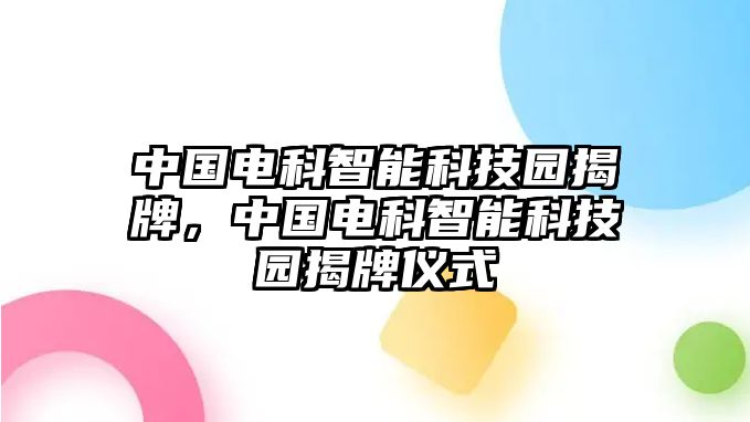 中國電科智能科技園揭牌，中國電科智能科技園揭牌儀式