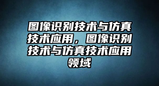 圖像識別技術(shù)與仿真技術(shù)應(yīng)用，圖像識別技術(shù)與仿真技術(shù)應(yīng)用領(lǐng)域