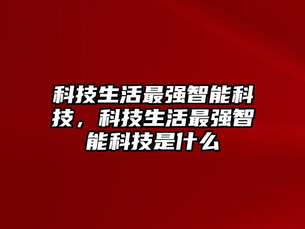 科技生活最強智能科技，科技生活最強智能科技是什么