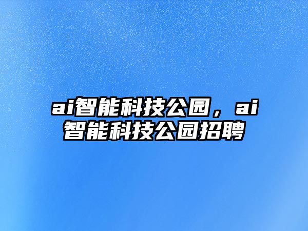 ai智能科技公園，ai智能科技公園招聘