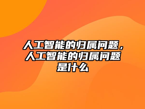 人工智能的歸屬問(wèn)題，人工智能的歸屬問(wèn)題是什么