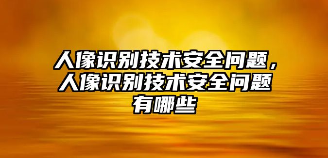 人像識別技術安全問題，人像識別技術安全問題有哪些