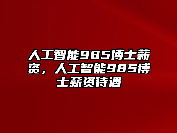 人工智能985博士薪資，人工智能985博士薪資待遇