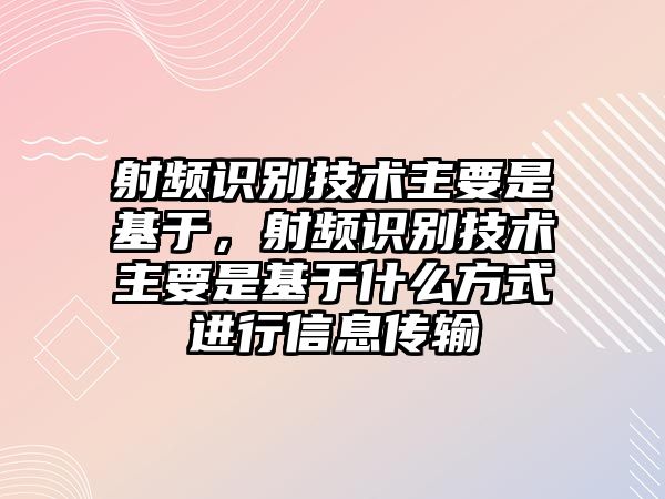 射頻識別技術(shù)主要是基于，射頻識別技術(shù)主要是基于什么方式進(jìn)行信息傳輸