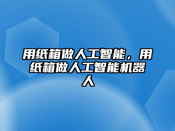 用紙箱做人工智能，用紙箱做人工智能機(jī)器人