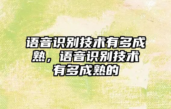 語音識別技術(shù)有多成熟，語音識別技術(shù)有多成熟的