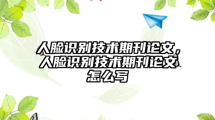 人臉識別技術(shù)期刊論文，人臉識別技術(shù)期刊論文怎么寫