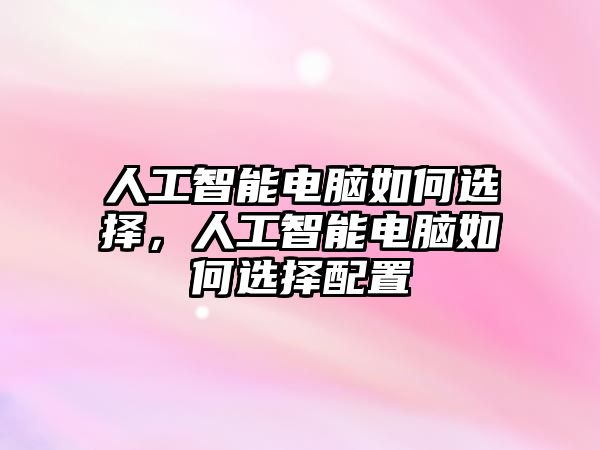 人工智能電腦如何選擇，人工智能電腦如何選擇配置