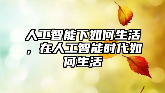 人工智能下如何生活，在人工智能時(shí)代如何生活