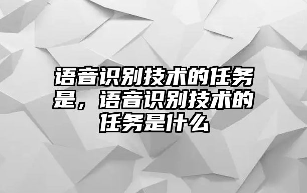 語音識別技術(shù)的任務(wù)是，語音識別技術(shù)的任務(wù)是什么