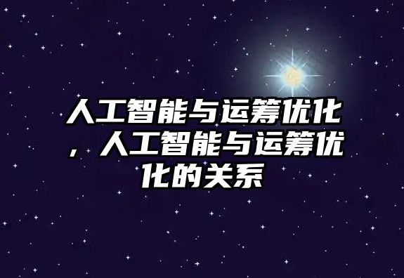 人工智能與運籌優(yōu)化，人工智能與運籌優(yōu)化的關系