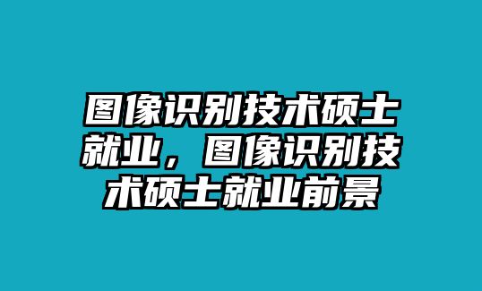 圖像識別技術(shù)碩士就業(yè)，圖像識別技術(shù)碩士就業(yè)前景