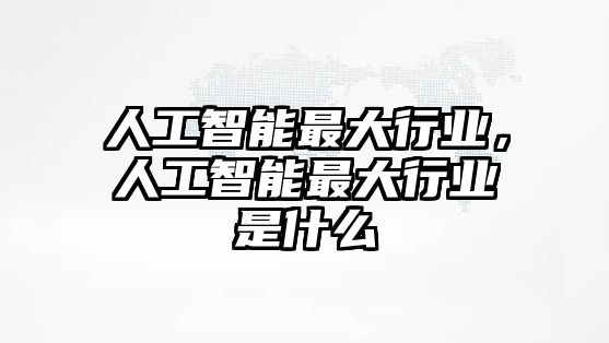 人工智能最大行業(yè)，人工智能最大行業(yè)是什么