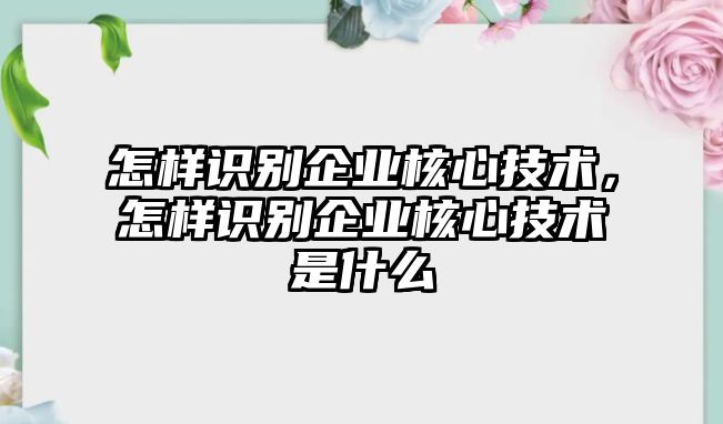 怎樣識別企業(yè)核心技術(shù)，怎樣識別企業(yè)核心技術(shù)是什么