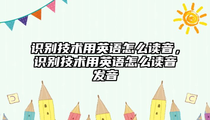 識(shí)別技術(shù)用英語怎么讀音，識(shí)別技術(shù)用英語怎么讀音發(fā)音