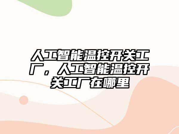 人工智能溫控開關(guān)工廠，人工智能溫控開關(guān)工廠在哪里