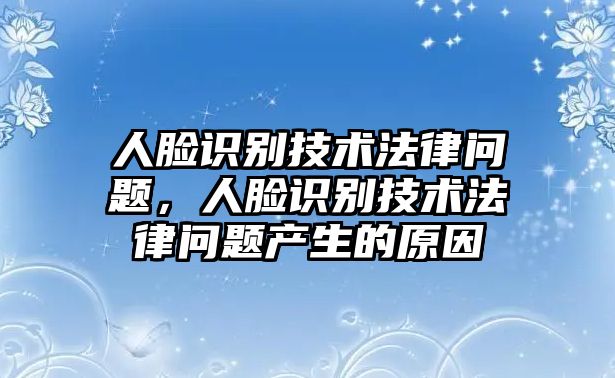 人臉識別技術(shù)法律問題，人臉識別技術(shù)法律問題產(chǎn)生的原因