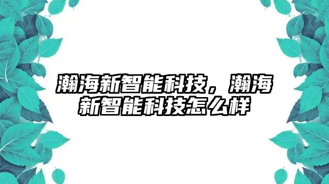 瀚海新智能科技，瀚海新智能科技怎么樣