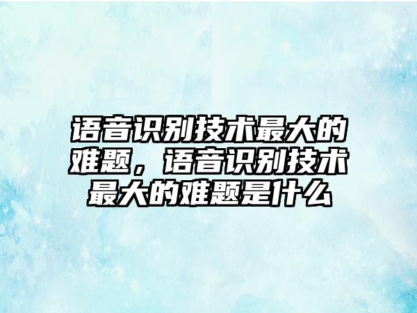 語音識別技術最大的難題，語音識別技術最大的難題是什么