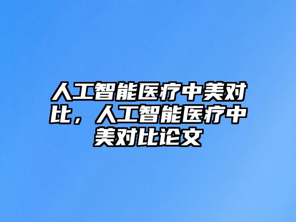 人工智能醫(yī)療中美對比，人工智能醫(yī)療中美對比論文