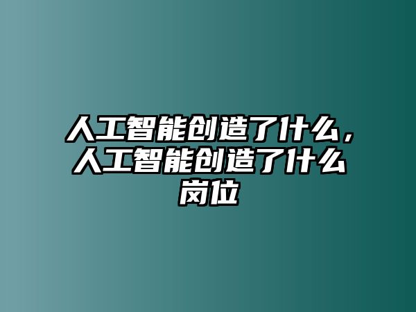 人工智能創(chuàng)造了什么，人工智能創(chuàng)造了什么崗位